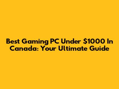 Best Gaming PC Under $1000 In Canada: Your Ultimate Guide