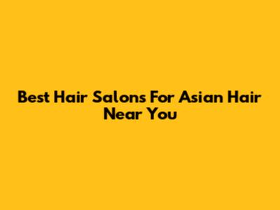 Best Hair Salons For Asian Hair Near You