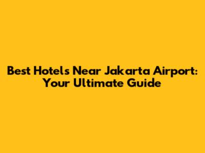 Best Hotels Near Jakarta Airport: Your Ultimate Guide