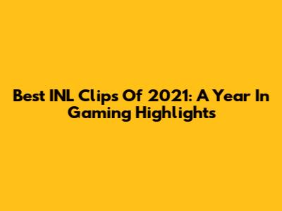 Best INL Clips Of 2021: A Year In Gaming Highlights
