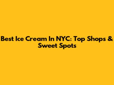 Best Ice Cream In NYC: Top Shops & Sweet Spots