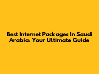Best Internet Packages In Saudi Arabia: Your Ultimate Guide