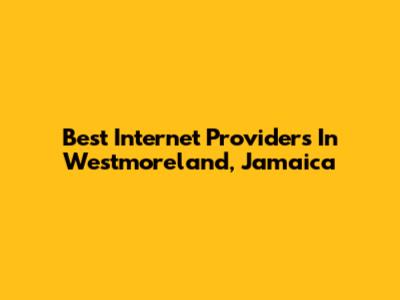 Best Internet Providers In Westmoreland, Jamaica