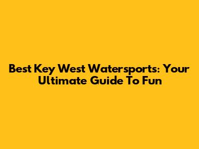 Best Key West Watersports: Your Ultimate Guide To Fun