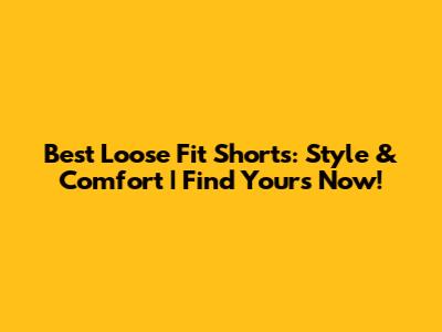 Best Loose Fit Shorts: Style & Comfort | Find Yours Now!
