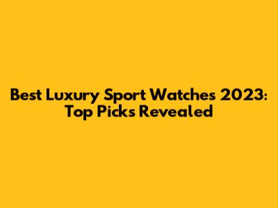 Best Luxury Sport Watches 2023: Top Picks Revealed