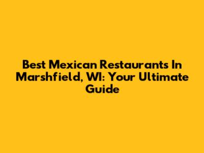Best Mexican Restaurants In Marshfield, WI: Your Ultimate Guide