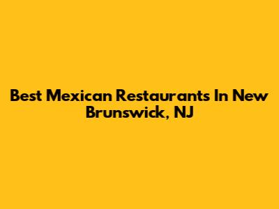 Best Mexican Restaurants In New Brunswick, NJ