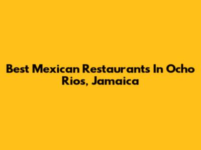 Best Mexican Restaurants In Ocho Rios, Jamaica