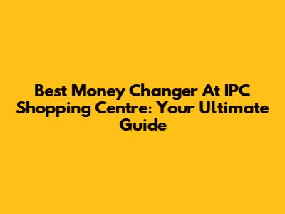 Best Money Changer At IPC Shopping Centre: Your Ultimate Guide