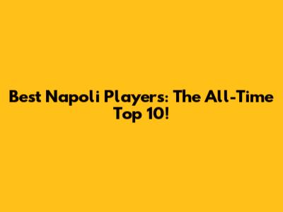 Best Napoli Players: The All-Time Top 10!