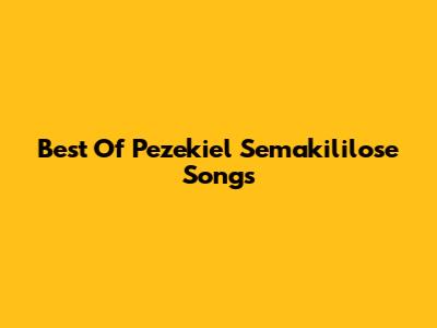 Best Of Pezekiel Semakililose Songs