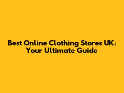Best Online Clothing Stores UK: Your Ultimate Guide