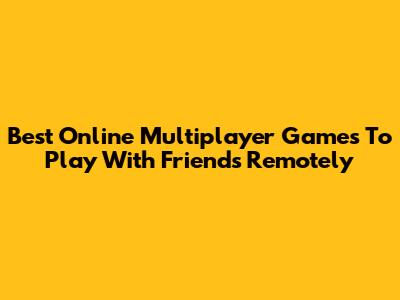 Best Online Multiplayer Games To Play With Friends Remotely