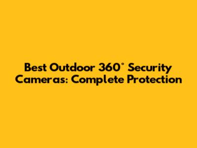Best Outdoor 360° Security Cameras: Complete Protection
