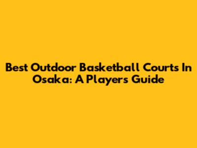 Best Outdoor Basketball Courts In Osaka: A Player's Guide