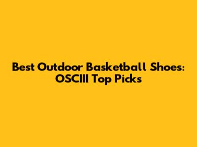 Best Outdoor Basketball Shoes: OSCIII Top Picks