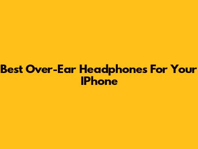 Best Over-Ear Headphones For Your IPhone