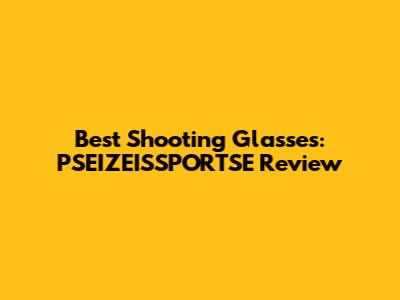 Best Shooting Glasses: PSEIZEISSPORTSE Review