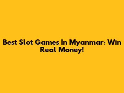 Best Slot Games In Myanmar: Win Real Money!