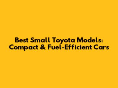 Best Small Toyota Models: Compact & Fuel-Efficient Cars