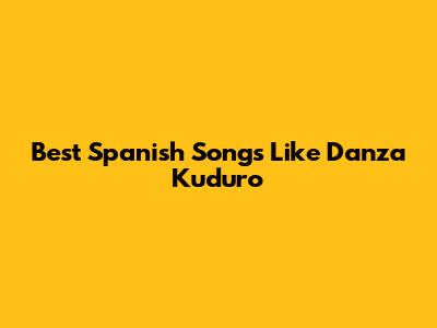 Best Spanish Songs Like Danza Kuduro