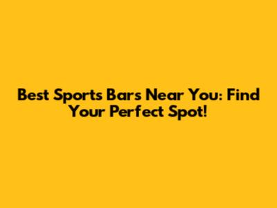 Best Sports Bars Near You: Find Your Perfect Spot!