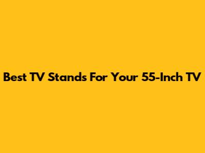 Best TV Stands For Your 55-Inch TV