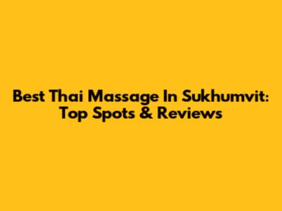 Best Thai Massage In Sukhumvit: Top Spots & Reviews