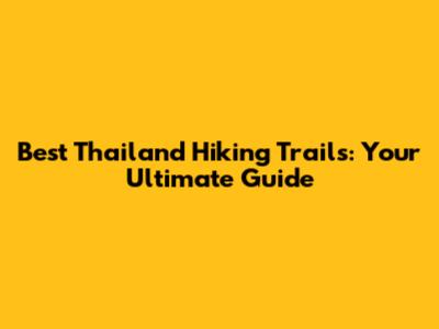 Best Thailand Hiking Trails: Your Ultimate Guide