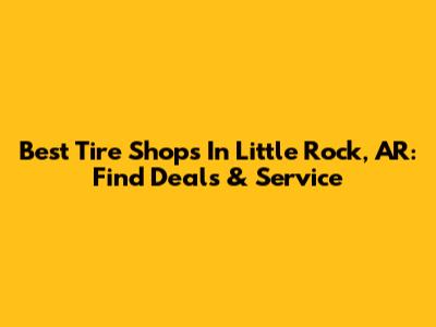 Best Tire Shops In Little Rock, AR: Find Deals & Service
