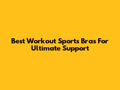 Best Workout Sports Bras For Ultimate Support