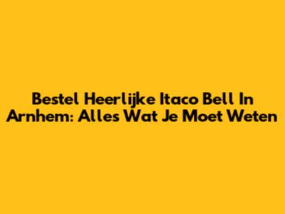 Bestel Heerlijke Itaco Bell In Arnhem: Alles Wat Je Moet Weten