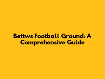 Bettws Football Ground: A Comprehensive Guide