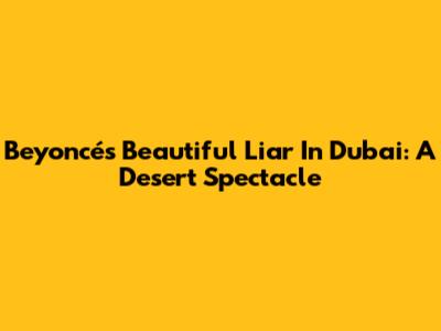 Beyoncé's 'Beautiful Liar' In Dubai: A Desert Spectacle