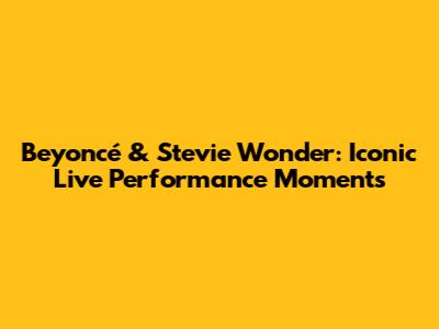 Beyoncé & Stevie Wonder: Iconic Live Performance Moments