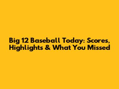 Big 12 Baseball Today: Scores, Highlights & What You Missed