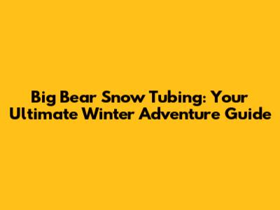 Big Bear Snow Tubing: Your Ultimate Winter Adventure Guide