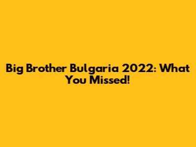 Big Brother Bulgaria 2022: What You Missed!