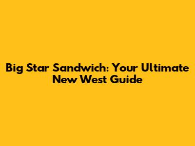 Big Star Sandwich: Your Ultimate New West Guide