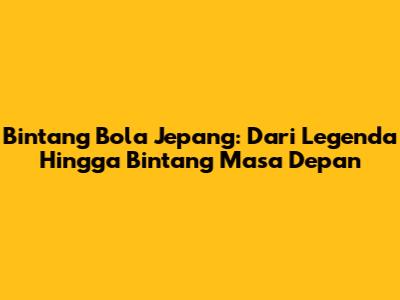 Bintang Bola Jepang: Dari Legenda Hingga Bintang Masa Depan