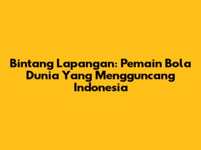 Bintang Lapangan: Pemain Bola Dunia Yang Mengguncang Indonesia