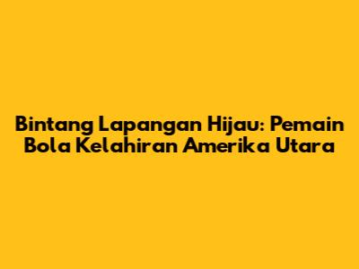 Bintang Lapangan Hijau: Pemain Bola Kelahiran Amerika Utara