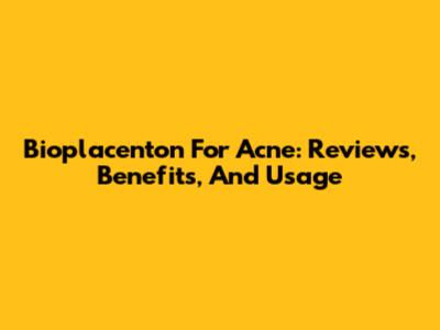 Bioplacenton For Acne: Reviews, Benefits, And Usage