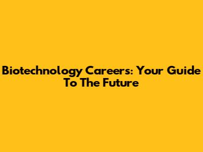 Biotechnology Careers: Your Guide To The Future
