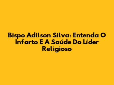 Bispo Adilson Silva: Entenda O Infarto E A Saúde Do Líder Religioso