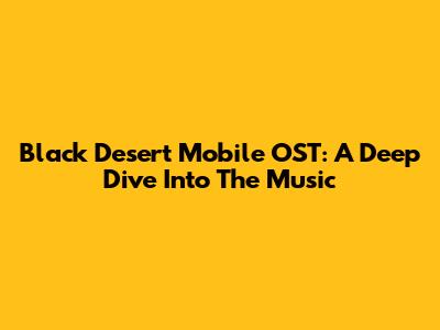 Black Desert Mobile OST: A Deep Dive Into The Music