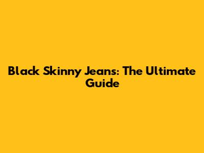 Black Skinny Jeans: The Ultimate Guide