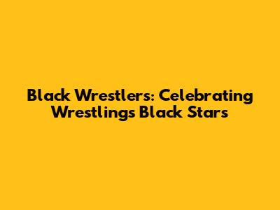 Black Wrestlers: Celebrating Wrestling's Black Stars