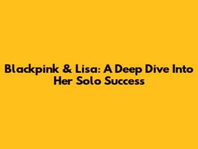 Blackpink & Lisa: A Deep Dive Into Her Solo Success